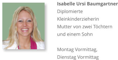 Isabelle Ursi Baumgartner Diplomierte Kleinkinderzieherin Mutter von zwei Töchternund einem Sohn  Montag Vormittag, Dienstag Vormittag